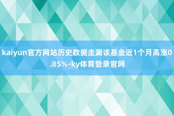 kaiyun官方网站历史数据走漏该基金近1个月高涨0.85%-ky体育登录官网