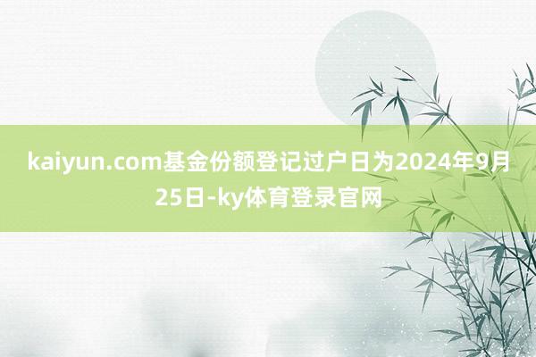 kaiyun.com基金份额登记过户日为2024年9月25日