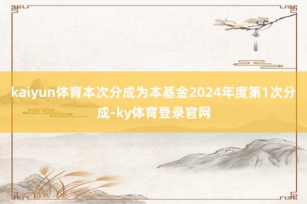 kaiyun体育本次分成为本基金2024年度第1次分成-ky体育登录官网