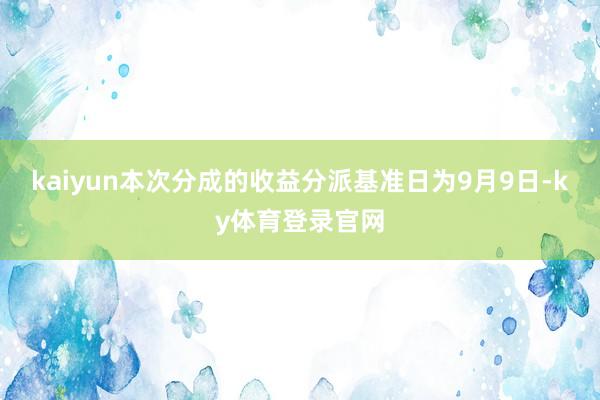 kaiyun本次分成的收益分派基准日为9月9日-ky体育登录