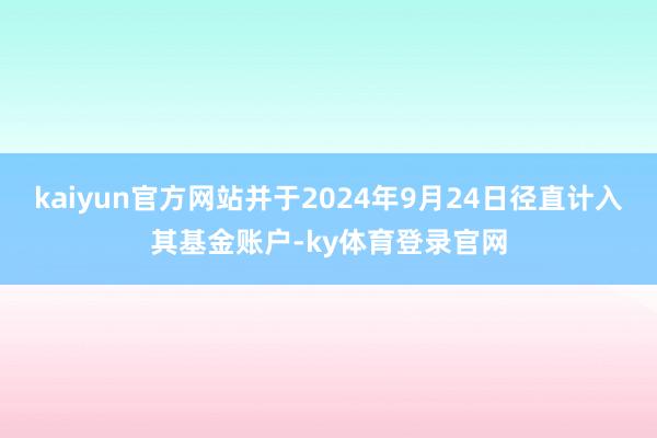 kaiyun官方网站并于2024年9月24日径直计入其基金账