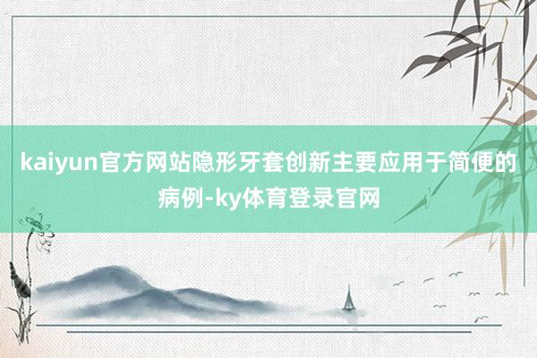 kaiyun官方网站隐形牙套创新主要应用于简便的病例-ky体育登录官网