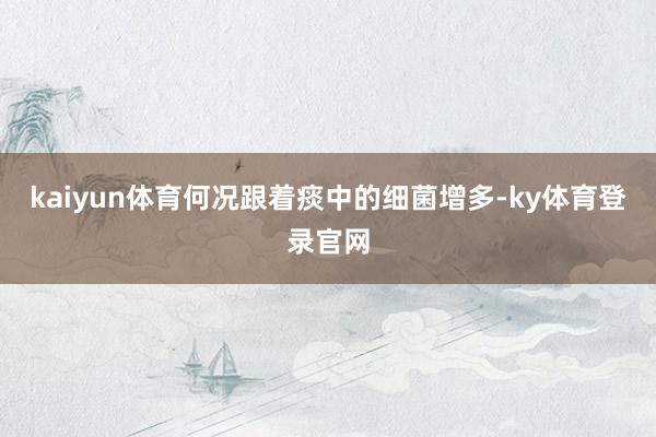 kaiyun体育何况跟着痰中的细菌增多-ky体育登录官网