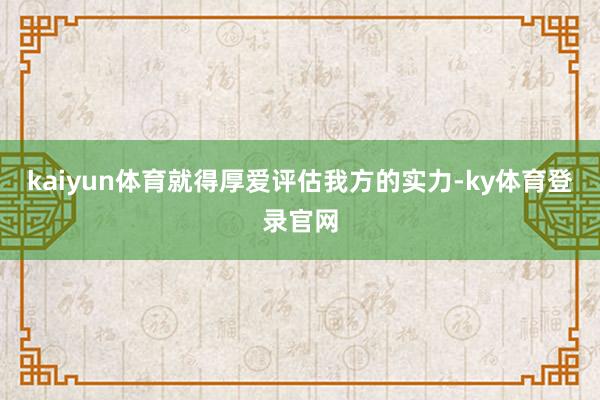 kaiyun体育就得厚爱评估我方的实力-ky体育登录官网