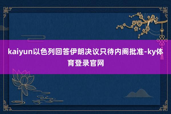 kaiyun以色列回答伊朗决议只待内阁批准-ky体育登录官网