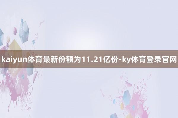 kaiyun体育最新份额为11.21亿份-ky体育登录官网