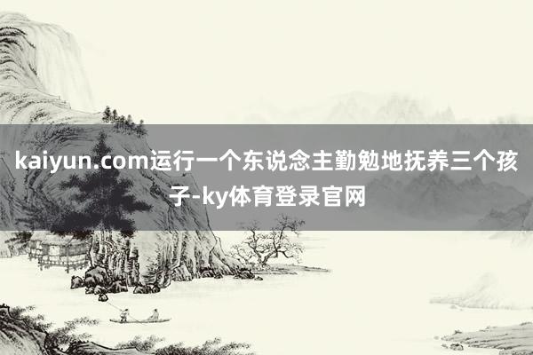 kaiyun.com运行一个东说念主勤勉地抚养三个孩子-ky体育登录官网