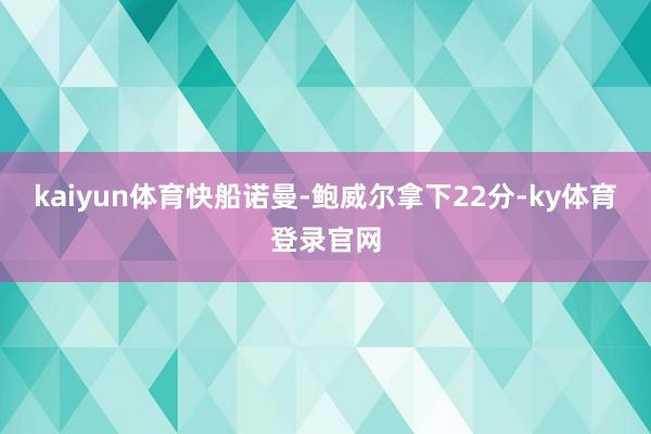 kaiyun体育快船诺曼-鲍威尔拿下22分-ky体育登录官网