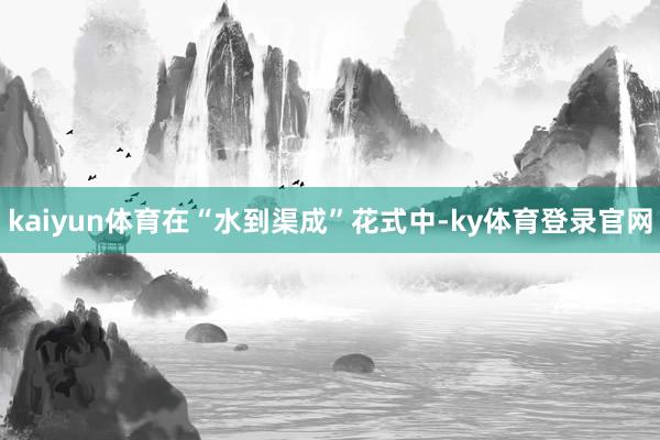 kaiyun体育　　在“水到渠成”花式中-ky体育登录官网