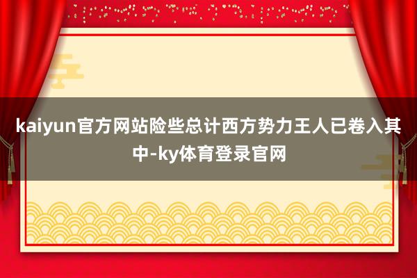 kaiyun官方网站险些总计西方势力王人已卷入其中-ky体育登录官网