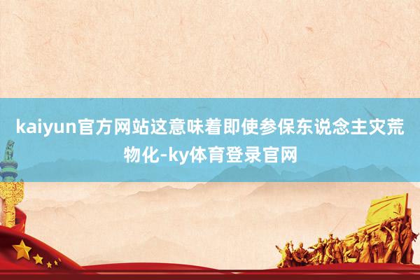 kaiyun官方网站这意味着即使参保东说念主灾荒物化-ky体育登录官网