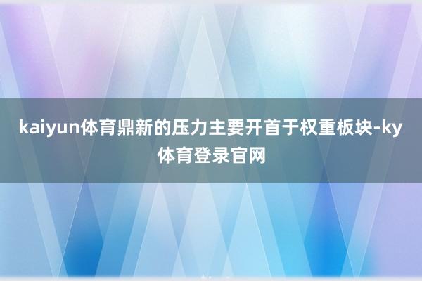 kaiyun体育鼎新的压力主要开首于权重板块-ky体育登录官网