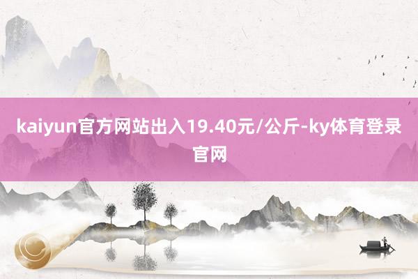 kaiyun官方网站出入19.40元/公斤-ky体育登录官网