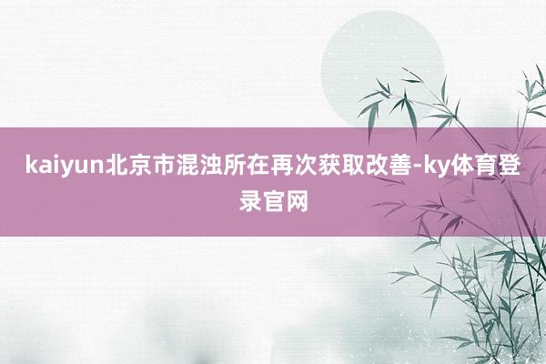 kaiyun北京市混浊所在再次获取改善-ky体育登录官网