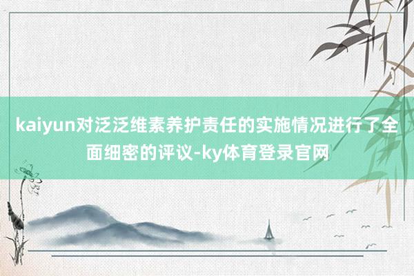 kaiyun对泛泛维素养护责任的实施情况进行了全面细密的评议-ky体育登录官网