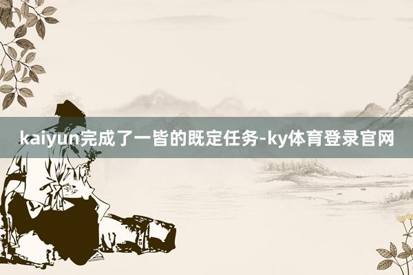 kaiyun完成了一皆的既定任务-ky体育登录官网