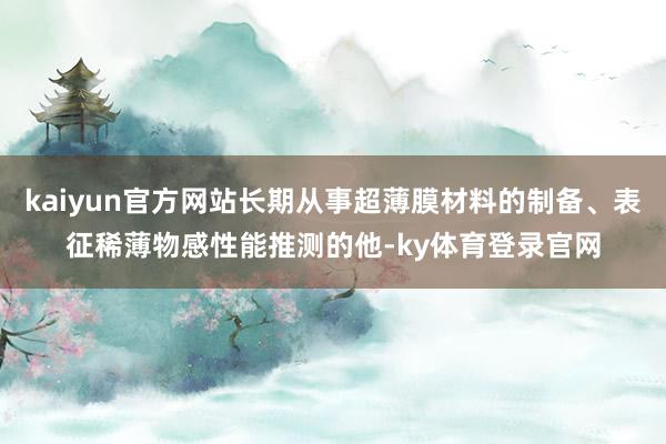 kaiyun官方网站长期从事超薄膜材料的制备、表征稀薄物感性能推测的他-ky体育登录官网