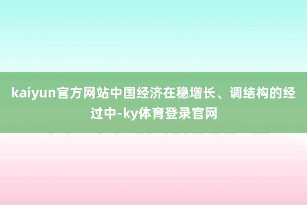 kaiyun官方网站中国经济在稳增长、调结构的经过中-ky体育登录官网