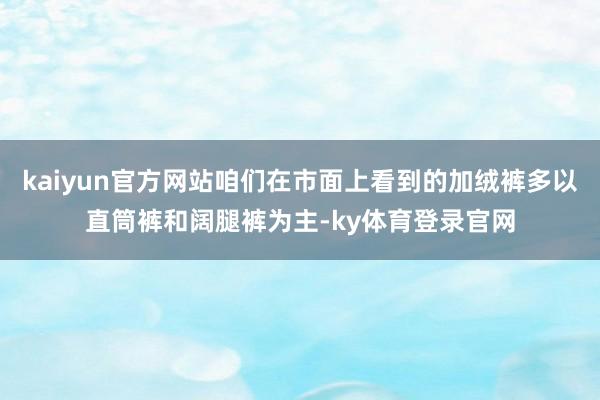 kaiyun官方网站咱们在市面上看到的加绒裤多以直筒裤和阔腿裤为主-ky体育登录官网