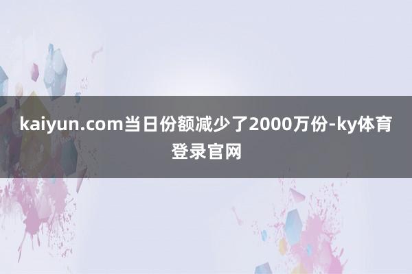 kaiyun.com当日份额减少了2000万份-ky体育登录官网