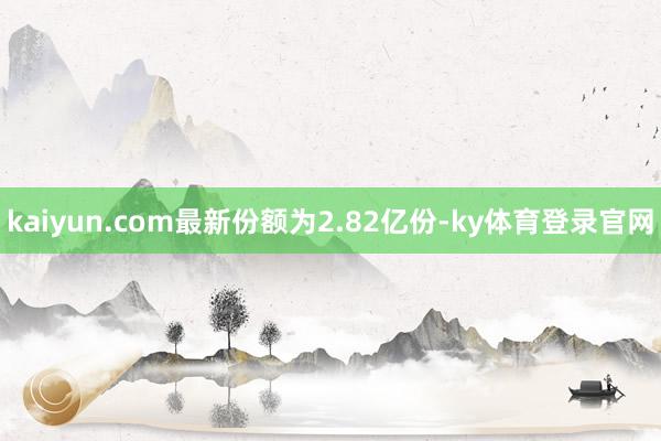 kaiyun.com最新份额为2.82亿份-ky体育登录官网