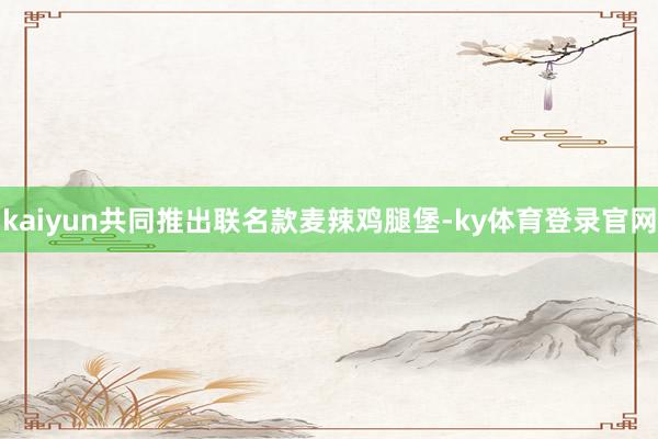 kaiyun共同推出联名款麦辣鸡腿堡-ky体育登录官网