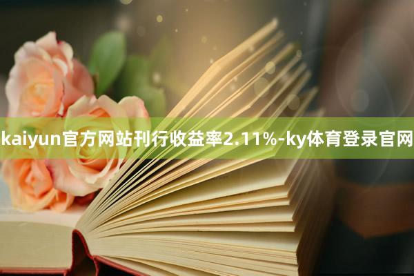 kaiyun官方网站刊行收益率2.11%-ky体育登录官网