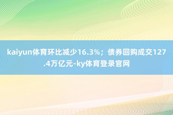 kaiyun体育环比减少16.3%；债券回购成交127.4万亿元-ky体育登录官网