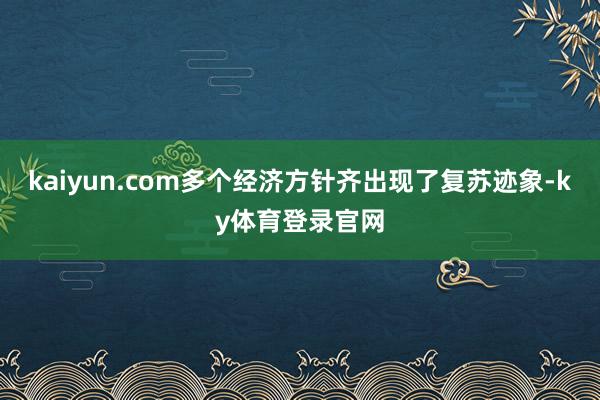 kaiyun.com多个经济方针齐出现了复苏迹象-ky体育登录官网