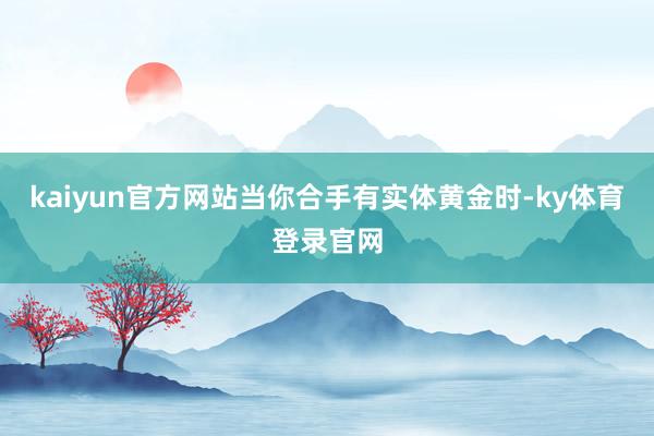 kaiyun官方网站当你合手有实体黄金时-ky体育登录官网