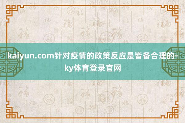 kaiyun.com针对疫情的政策反应是皆备合理的-ky体育登录官网