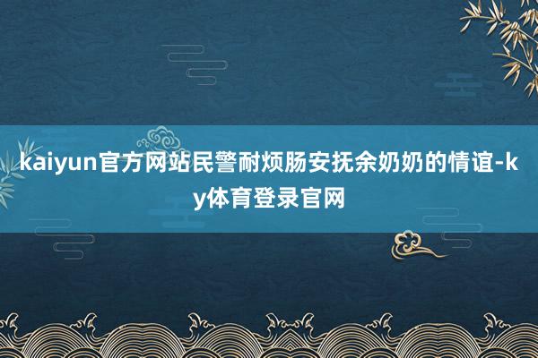 kaiyun官方网站民警耐烦肠安抚余奶奶的情谊-ky体育登录官网