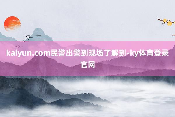 kaiyun.com民警出警到现场了解到-ky体育登录官网