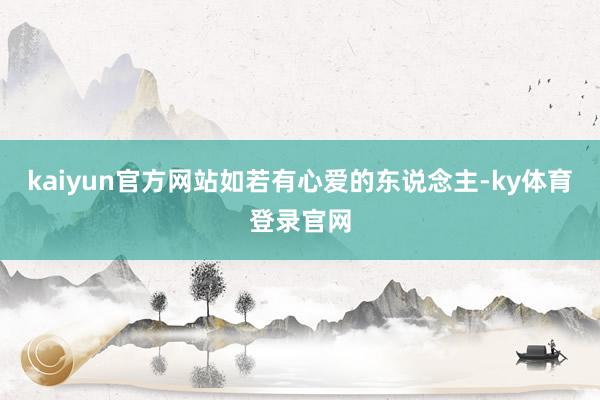 kaiyun官方网站如若有心爱的东说念主-ky体育登录官网