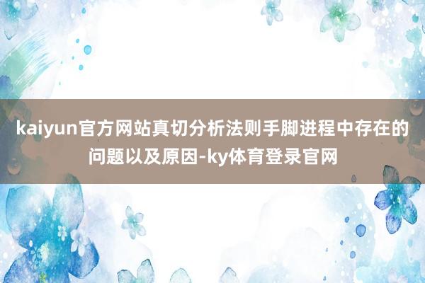 kaiyun官方网站真切分析法则手脚进程中存在的问题以及原因-ky体育登录官网