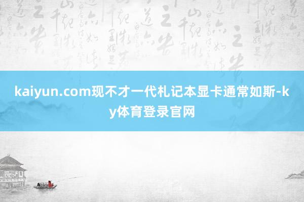 kaiyun.com现不才一代札记本显卡通常如斯-ky体育登录官网