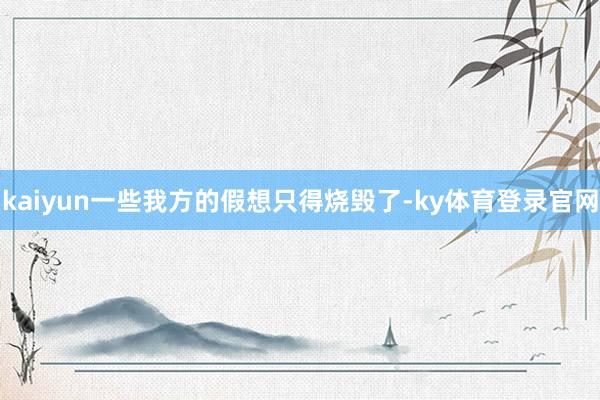 kaiyun一些我方的假想只得烧毁了-ky体育登录官网