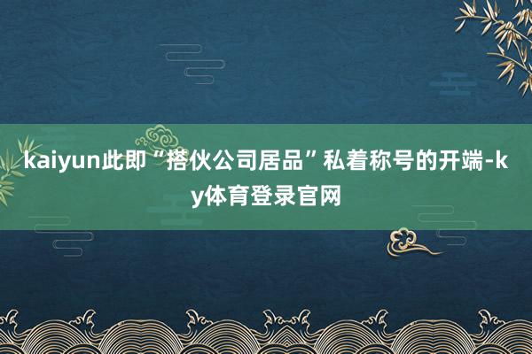 kaiyun此即“搭伙公司居品”私着称号的开端-ky体育登录官网