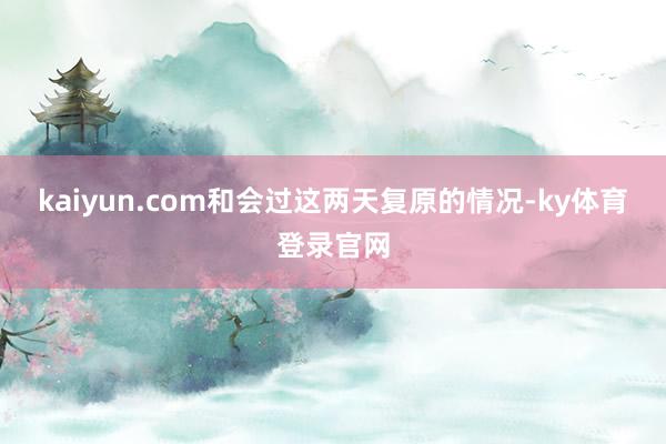 kaiyun.com和会过这两天复原的情况-ky体育登录官网