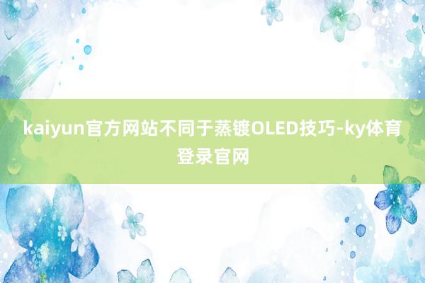 kaiyun官方网站　　不同于蒸镀OLED技巧-ky体育登录官网