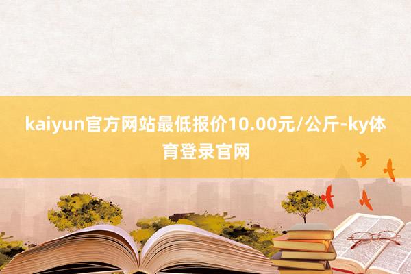 kaiyun官方网站最低报价10.00元/公斤-ky体育登录官网