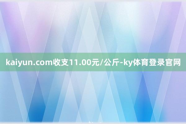 kaiyun.com收支11.00元/公斤-ky体育登录官网