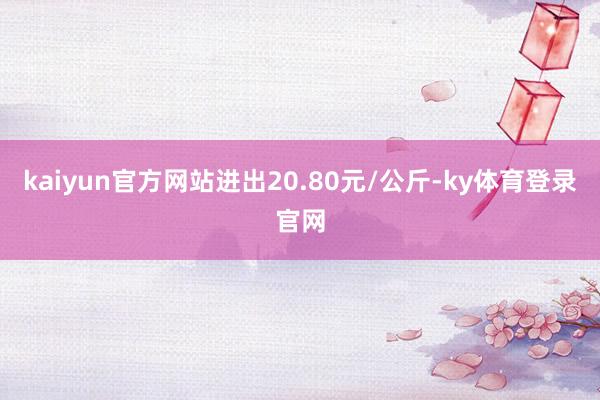 kaiyun官方网站进出20.80元/公斤-ky体育登录官网