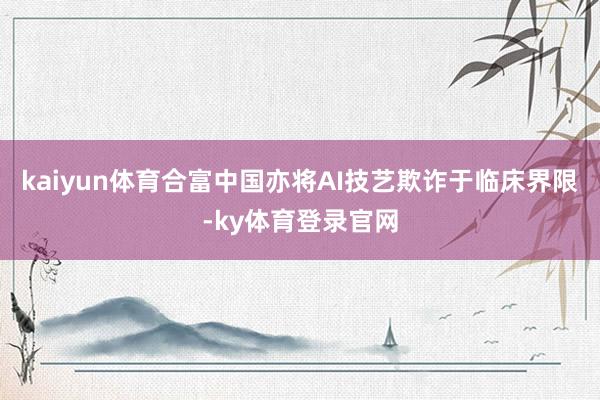 kaiyun体育合富中国亦将AI技艺欺诈于临床界限-ky体育登录官网