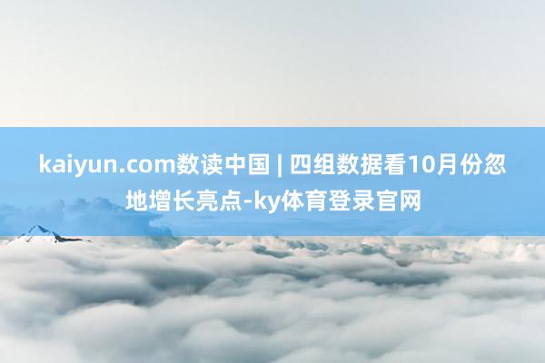 kaiyun.com数读中国 | 四组数据看10月份忽地增长亮点-ky体育登录官网