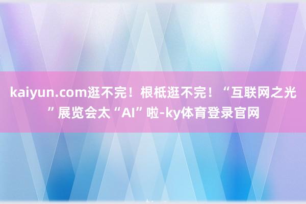 kaiyun.com逛不完！根柢逛不完！“互联网之光”展览会太“AI”啦-ky体育登录官网