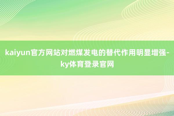 kaiyun官方网站对燃煤发电的替代作用明显增强-ky体育登录官网