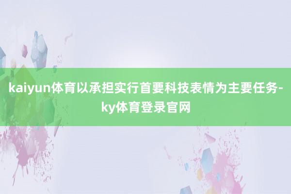 kaiyun体育以承担实行首要科技表情为主要任务-ky体育登录官网