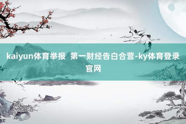 kaiyun体育举报  第一财经告白合营-ky体育登录官网