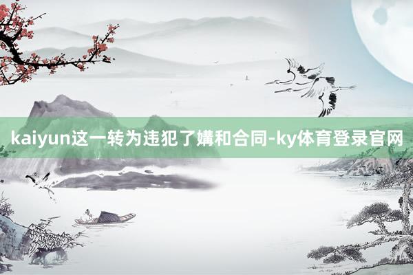 kaiyun这一转为违犯了媾和合同-ky体育登录官网